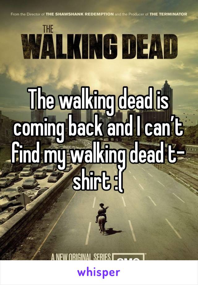 The walking dead is coming back and I can’t find my walking dead t-shirt :( 