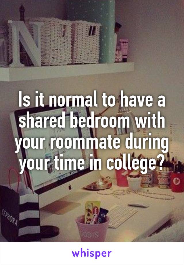 Is it normal to have a shared bedroom with your roommate during your time in college?