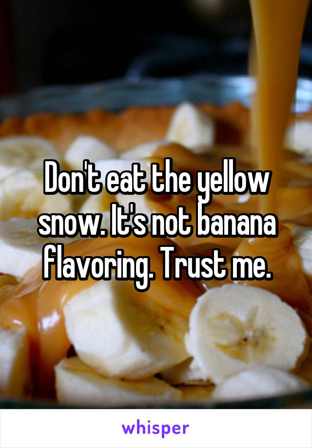 Don't eat the yellow snow. It's not banana flavoring. Trust me.