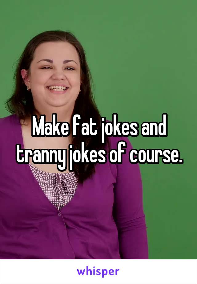 Make fat jokes and tranny jokes of course.