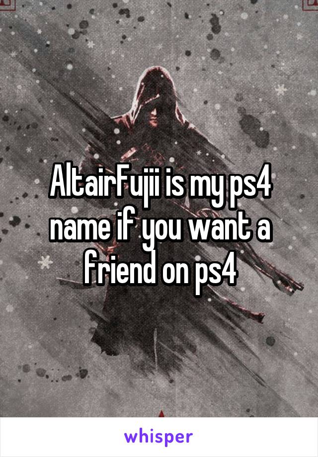 AltairFujii is my ps4 name if you want a friend on ps4