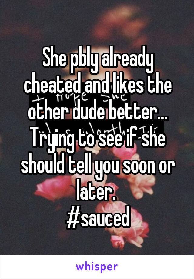 She pbly already cheated and likes the other dude better... Trying to see if she should tell you soon or later. 
#sauced