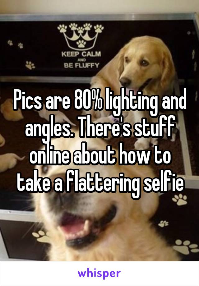 Pics are 80% lighting and angles. There's stuff online about how to take a flattering selfie