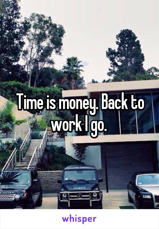 Time is money. Back to work I go. 