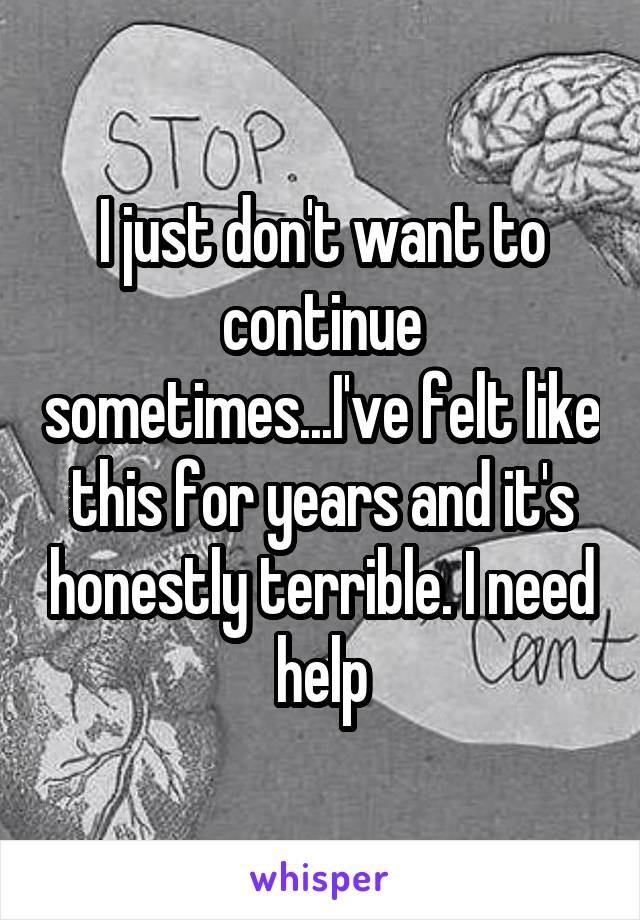 I just don't want to continue sometimes...I've felt like this for years and it's honestly terrible. I need help