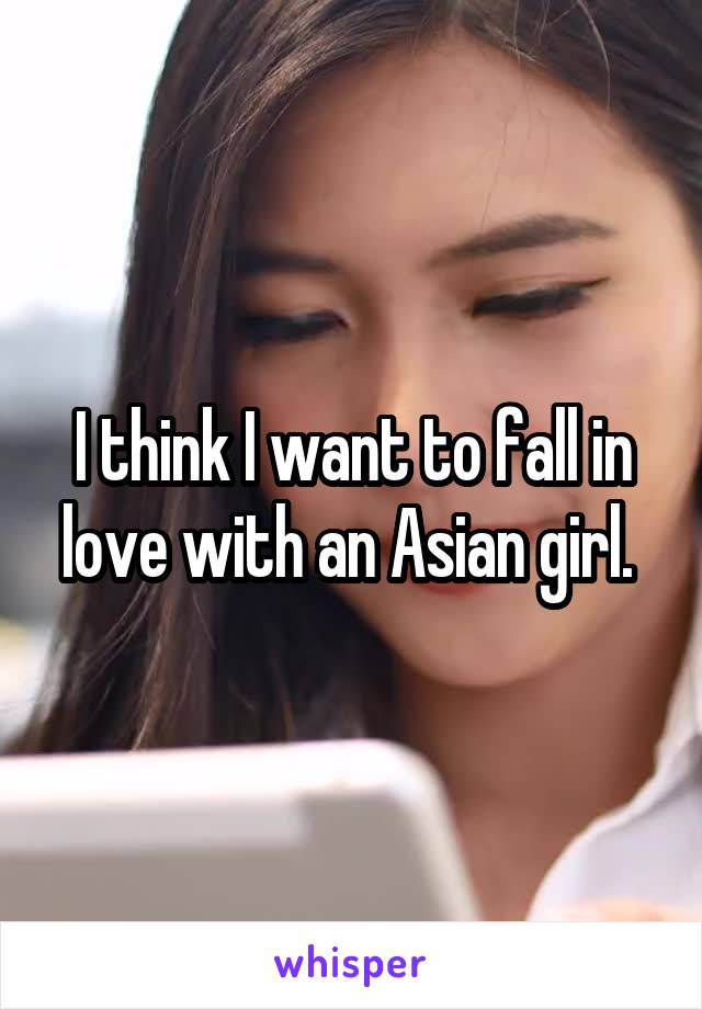 I think I want to fall in love with an Asian girl. 