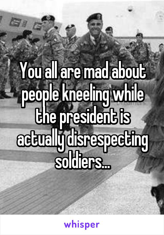 You all are mad about people kneeling while the president is actually disrespecting soldiers...