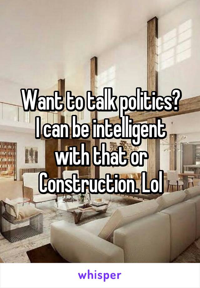Want to talk politics?
I can be intelligent with that or Construction. Lol