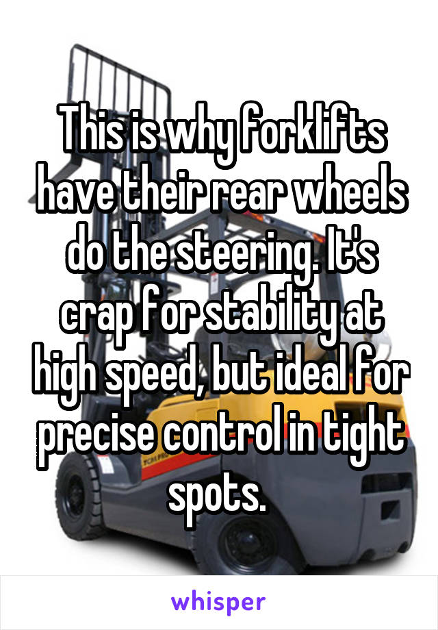 This is why forklifts have their rear wheels do the steering. It's crap for stability at high speed, but ideal for precise control in tight spots. 