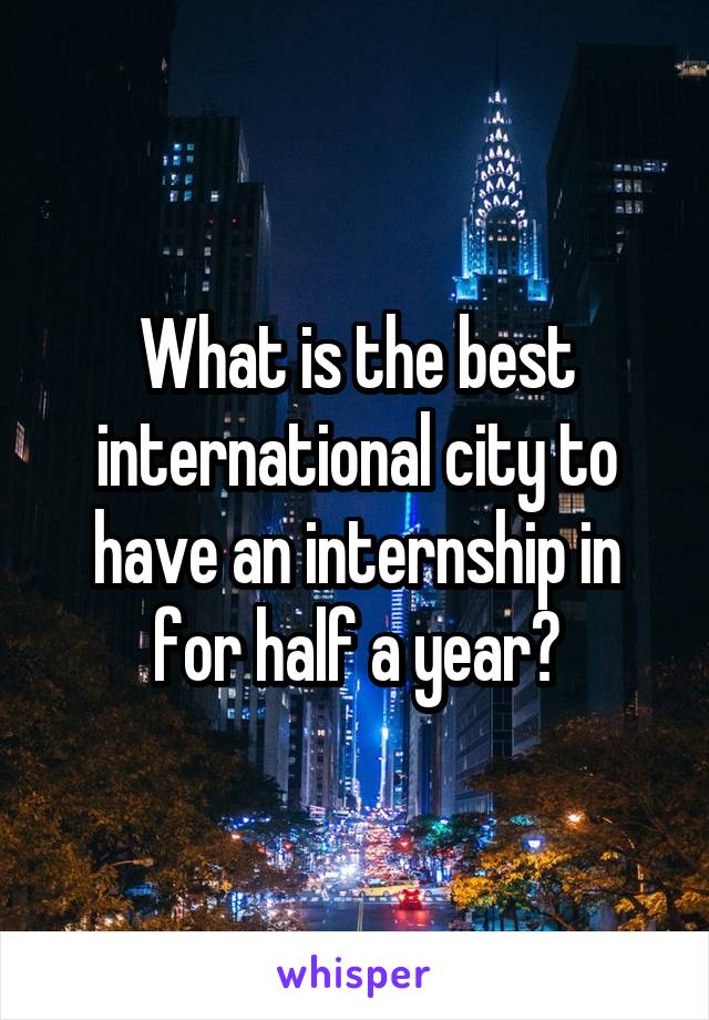 What is the best international city to have an internship in for half a year?