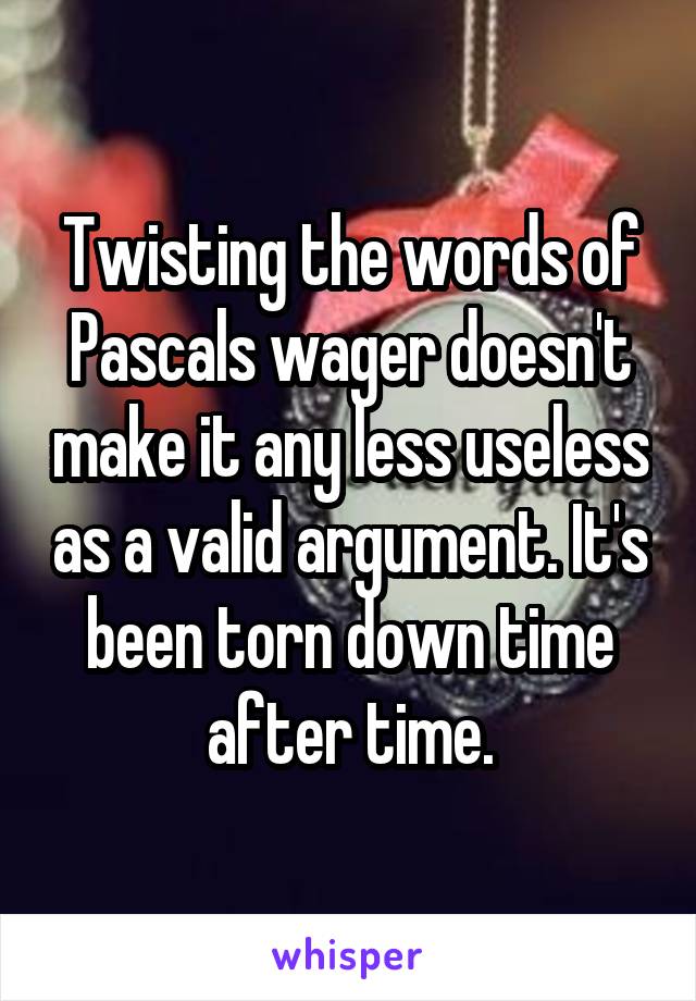 Twisting the words of Pascals wager doesn't make it any less useless as a valid argument. It's been torn down time after time.