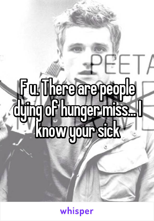 F u. There are people dying of hunger miss... I know your sick
