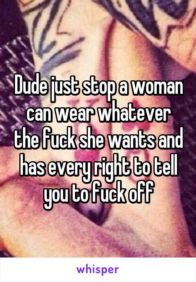 Dude just stop a woman can wear whatever the fuck she wants and has every right to tell you to fuck off