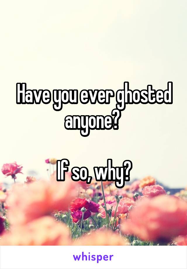 Have you ever ghosted anyone? 

If so, why?