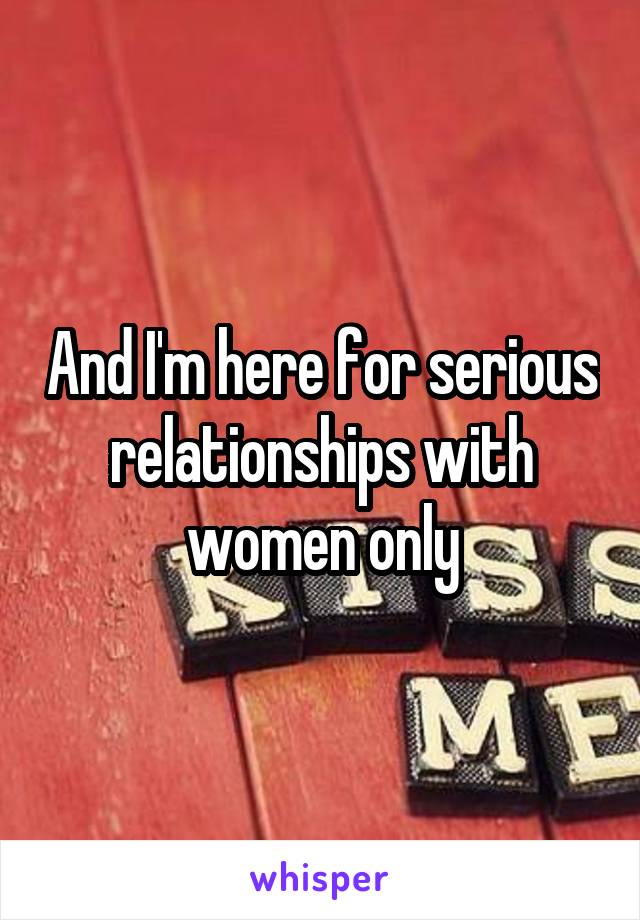 And I'm here for serious relationships with women only