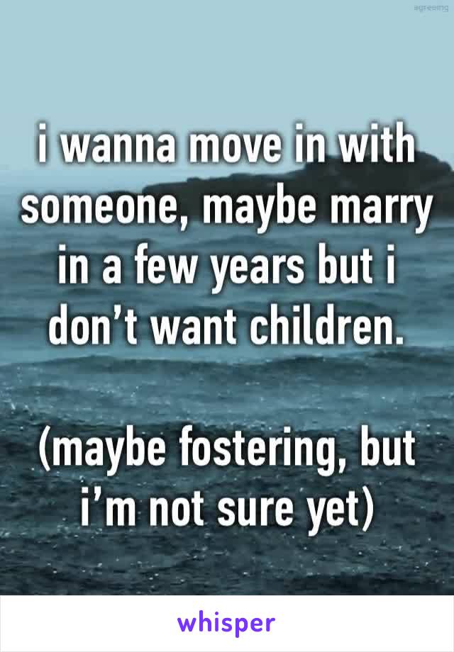 i wanna move in with someone, maybe marry in a few years but i don’t want children.

(maybe fostering, but i’m not sure yet)