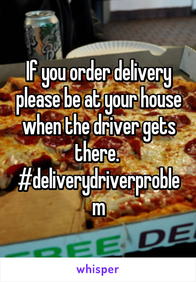 If you order delivery please be at your house when the driver gets there. 
#deliverydriverproblem