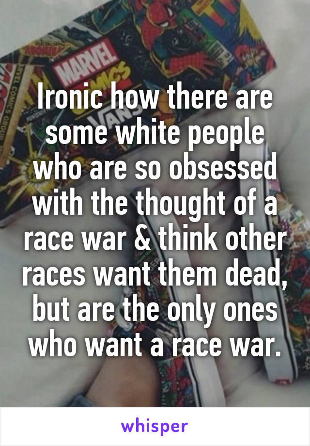 Ironic how there are some white people who are so obsessed with the thought of a race war & think other races want them dead, but are the only ones who want a race war.