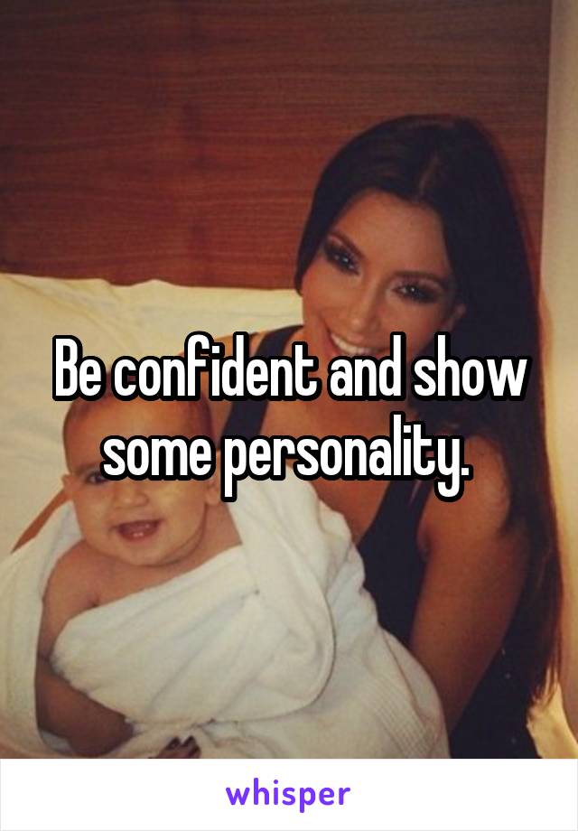 Be confident and show some personality. 