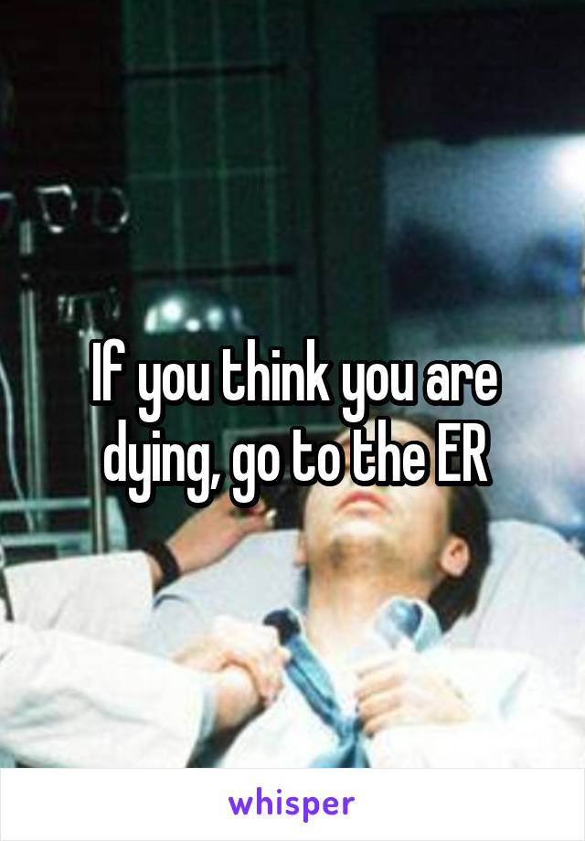 If you think you are dying, go to the ER