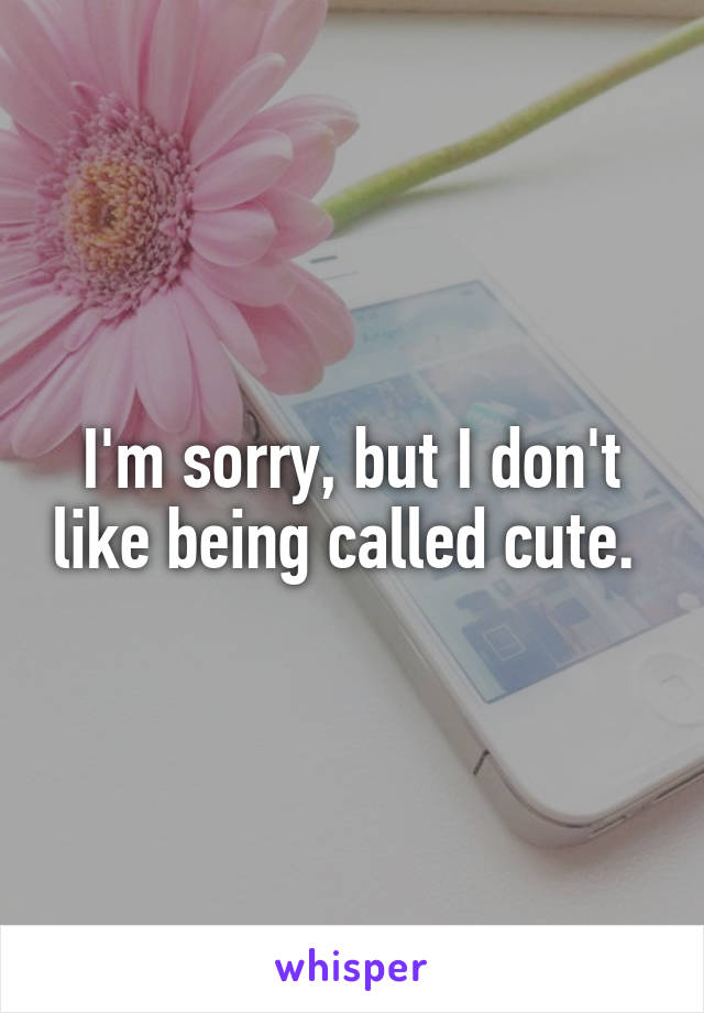 I'm sorry, but I don't like being called cute. 
