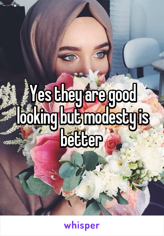 Yes they are good looking but modesty is better 