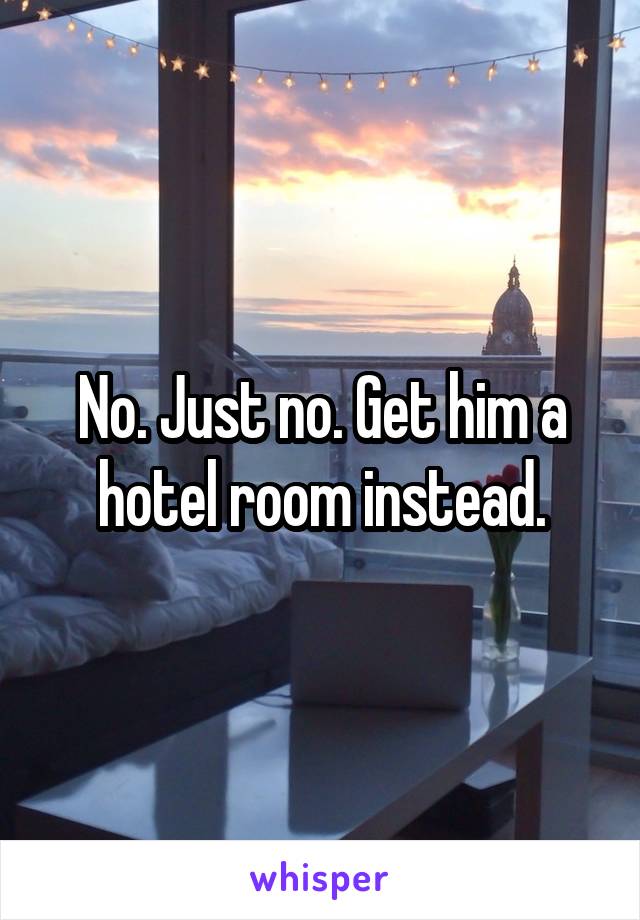 No. Just no. Get him a hotel room instead.