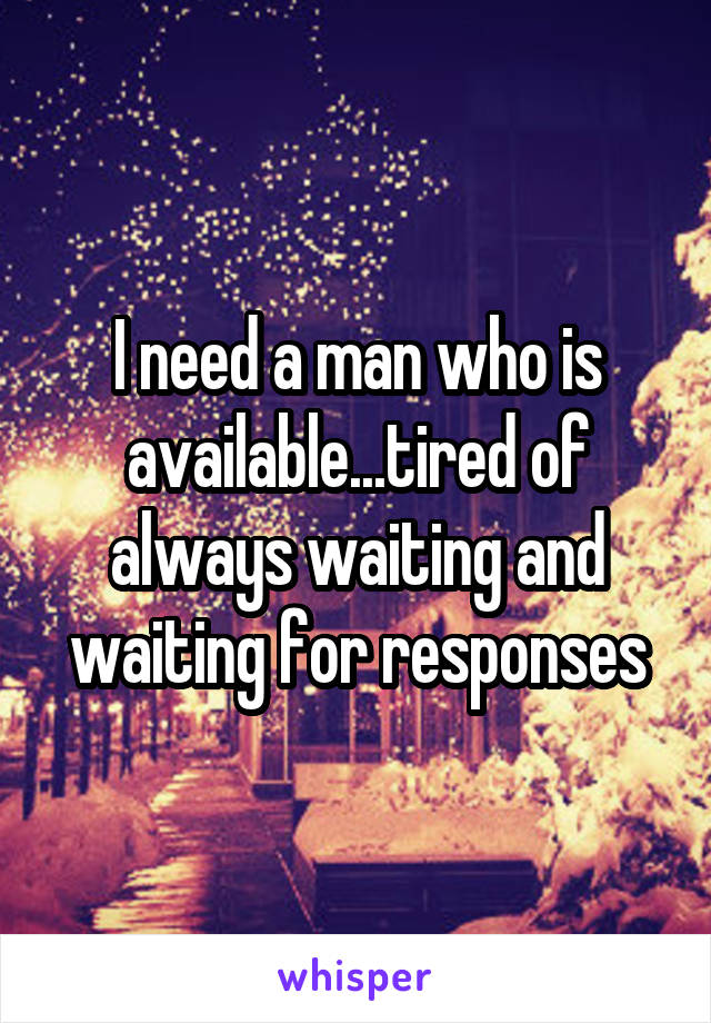I need a man who is available...tired of always waiting and waiting for responses