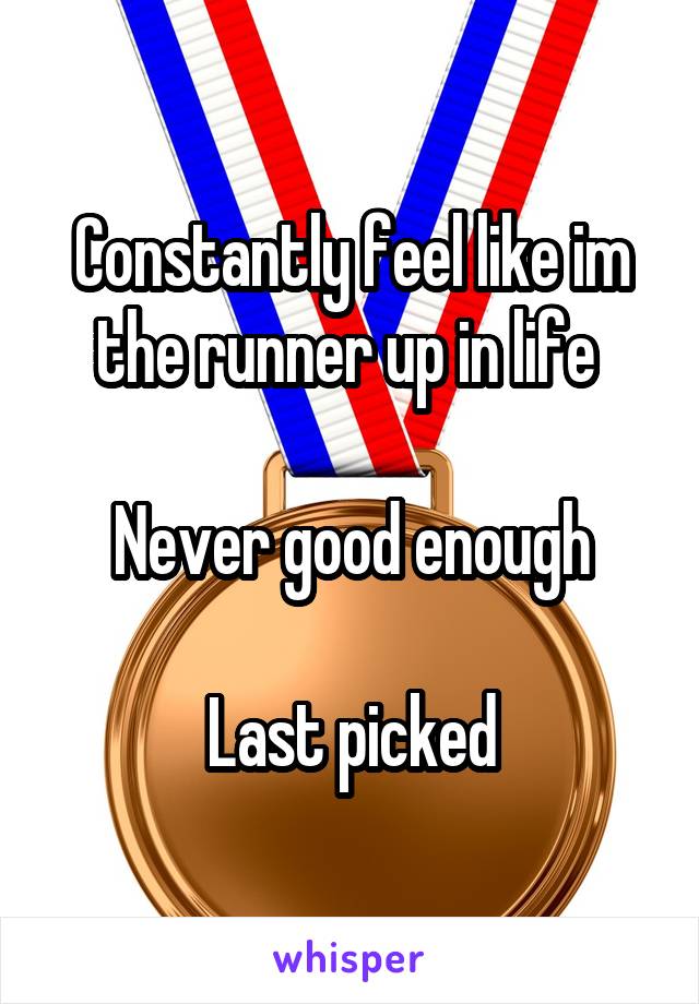 Constantly feel like im the runner up in life 

Never good enough

Last picked