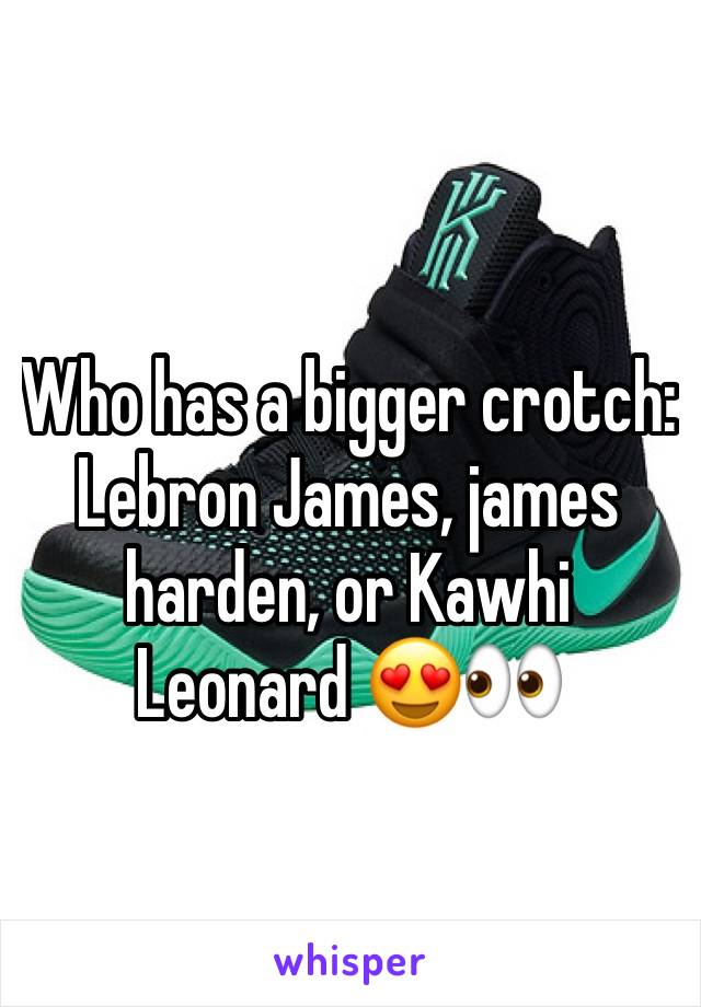 Who has a bigger crotch: Lebron James, james harden, or Kawhi Leonard 😍👀