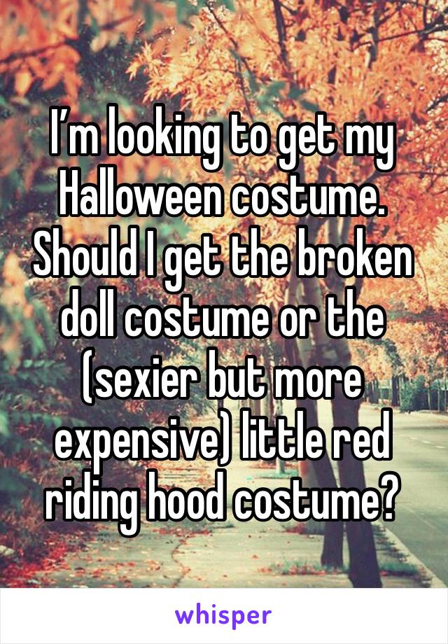 I’m looking to get my Halloween costume. Should I get the broken doll costume or the (sexier but more expensive) little red riding hood costume?