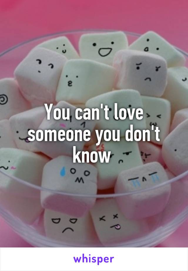 You can't love someone you don't know 