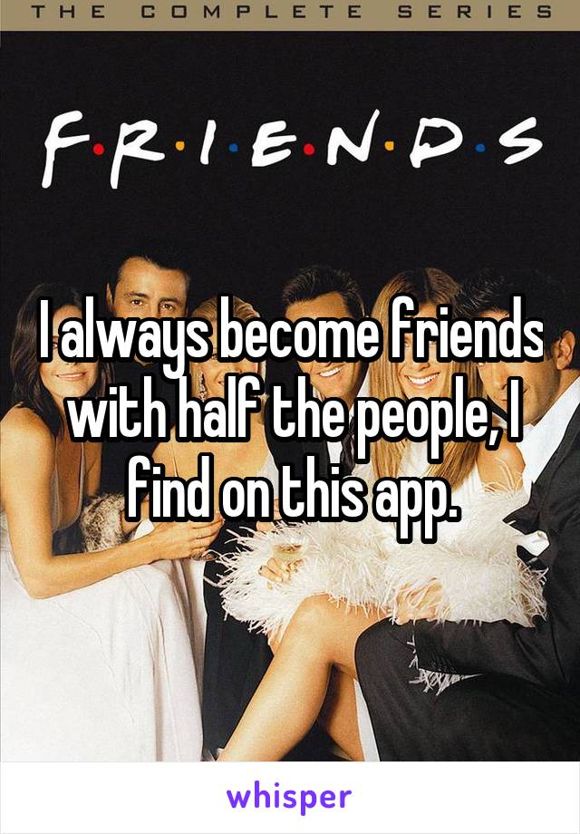 I always become friends with half the people, I find on this app.