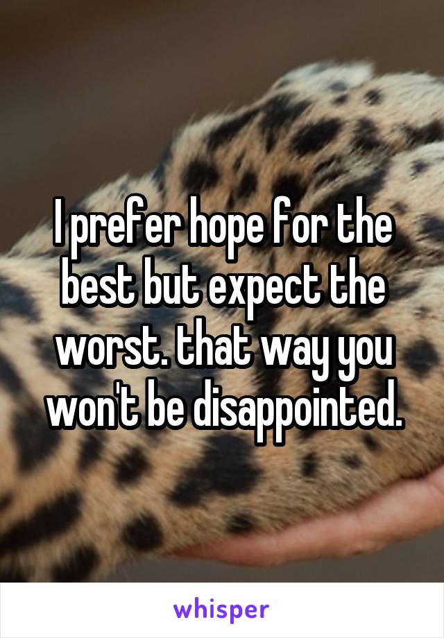 I prefer hope for the best but expect the worst. that way you won't be disappointed.