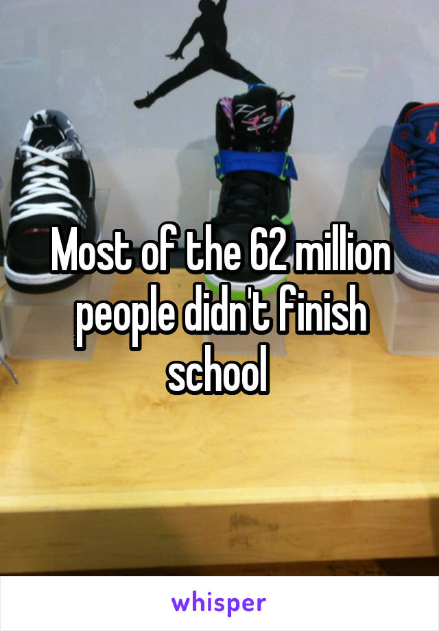 Most of the 62 million people didn't finish school 
