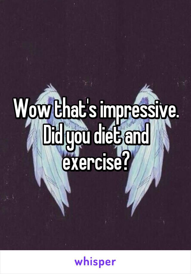 Wow that's impressive. Did you diet and exercise?