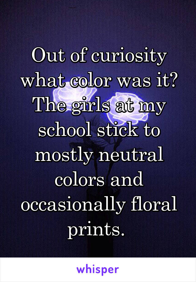 Out of curiosity what color was it? The girls at my school stick to mostly neutral colors and occasionally floral prints. 