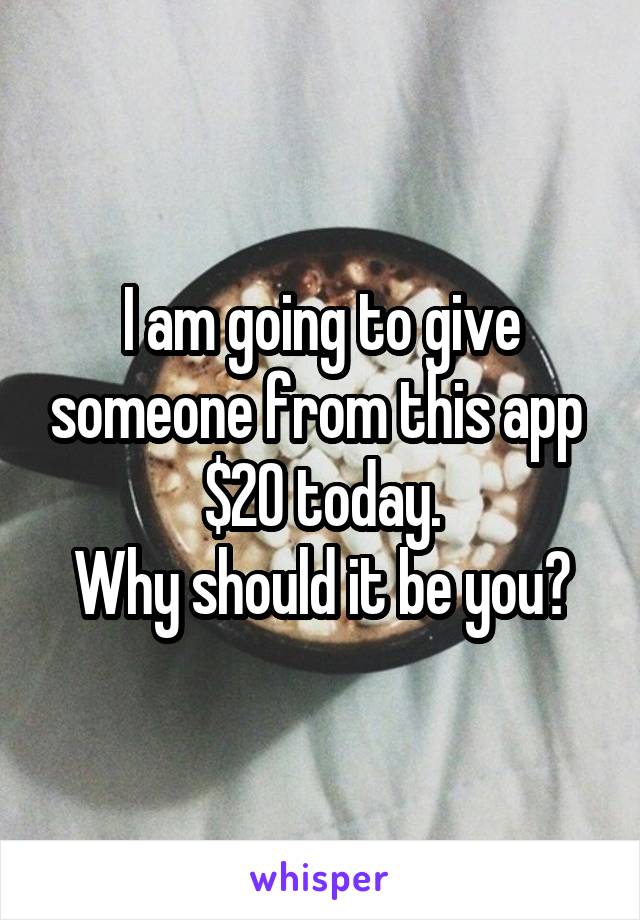 I am going to give someone from this app  $20 today.
Why should it be you?
