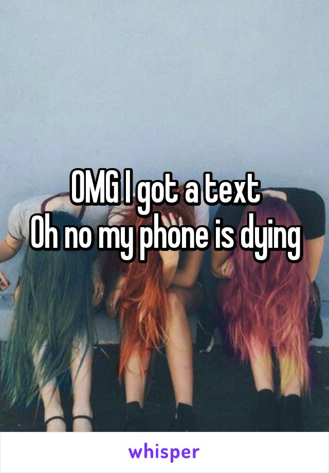 OMG I got a text
Oh no my phone is dying
