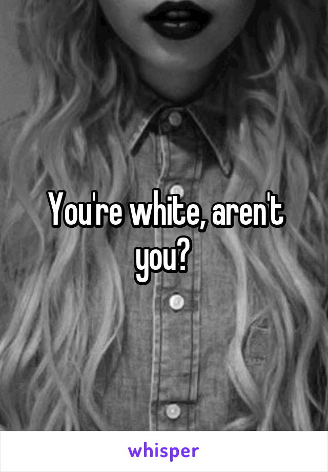 You're white, aren't you? 