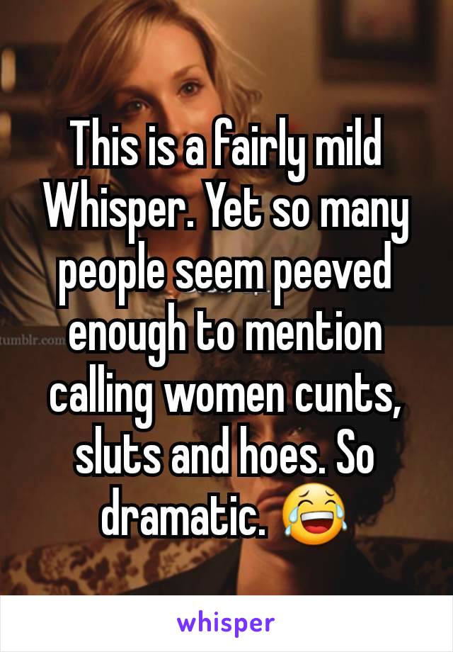 This is a fairly mild Whisper. Yet so many people seem peeved enough to mention calling women cunts, sluts and hoes. So dramatic. 😂