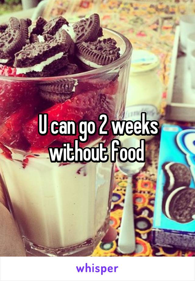 U can go 2 weeks without food 