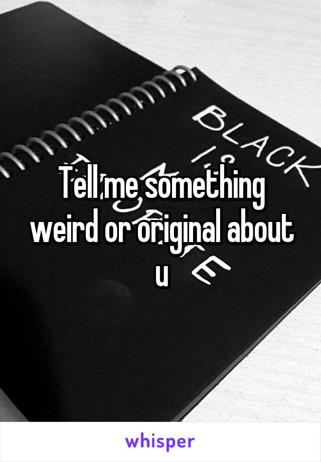 Tell me something weird or original about u