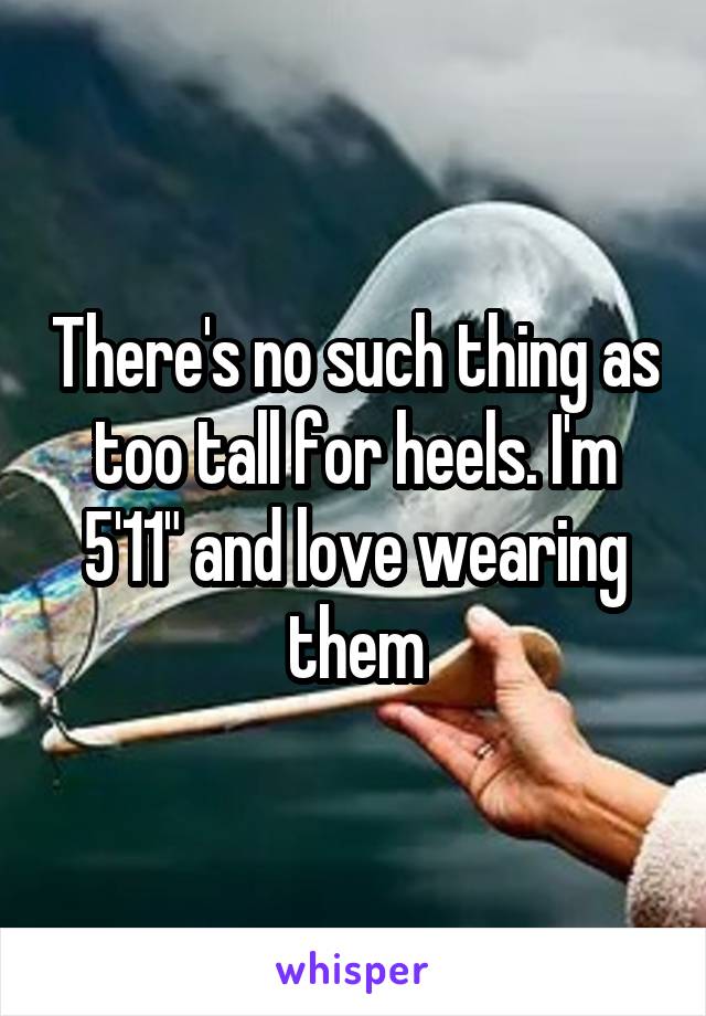 There's no such thing as too tall for heels. I'm 5'11" and love wearing them