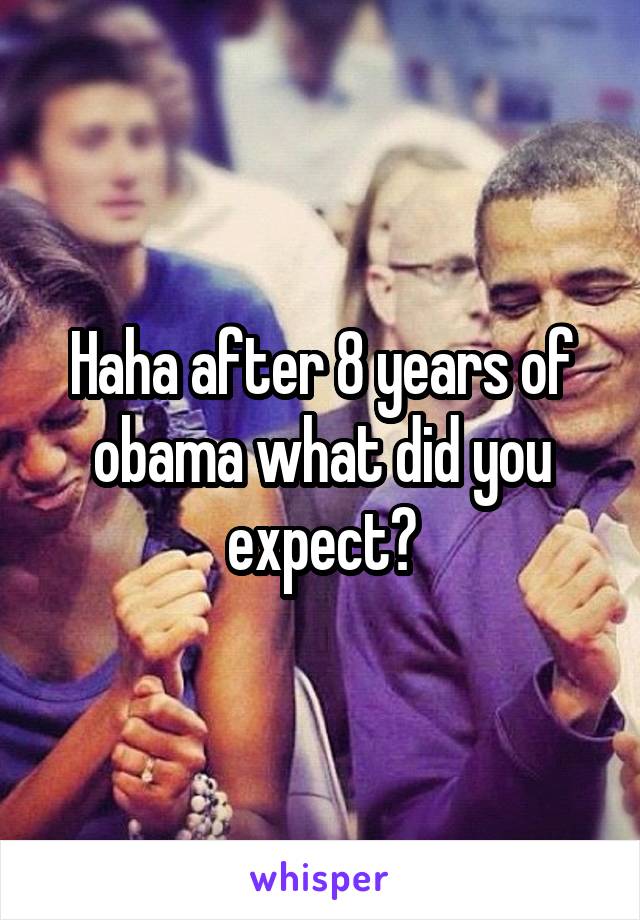 Haha after 8 years of obama what did you expect?