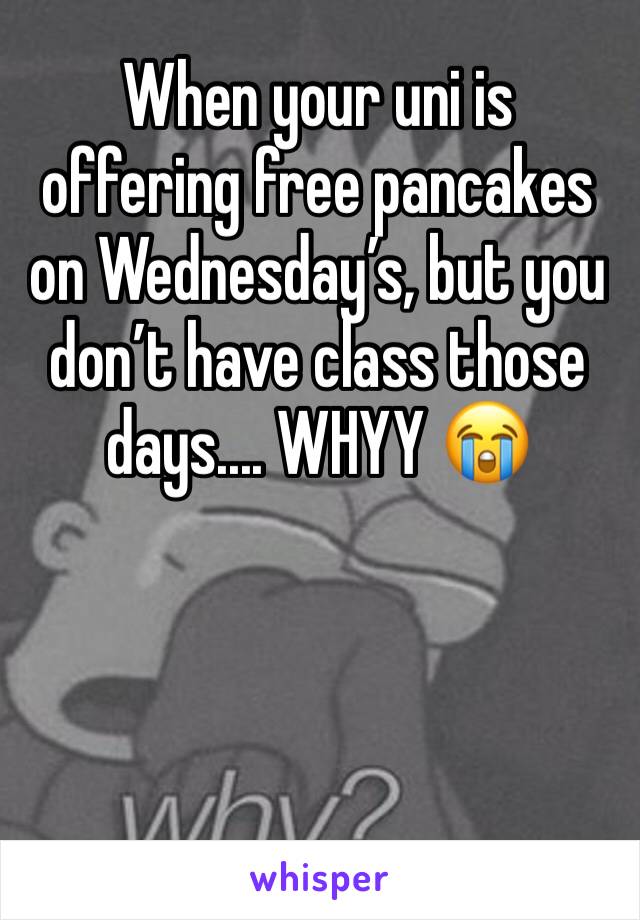 When your uni is offering free pancakes on Wednesday’s, but you don’t have class those days.... WHYY 😭