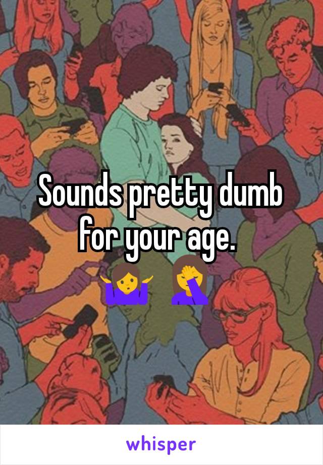 Sounds pretty dumb for your age. 
🤷 🤦 