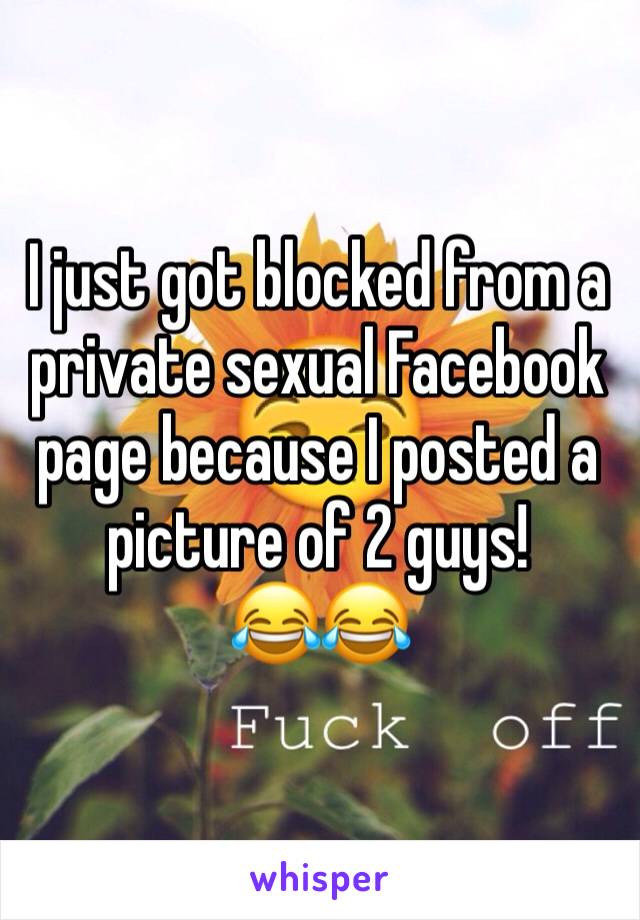 I just got blocked from a private sexual Facebook page because I posted a picture of 2 guys! 
😂😂