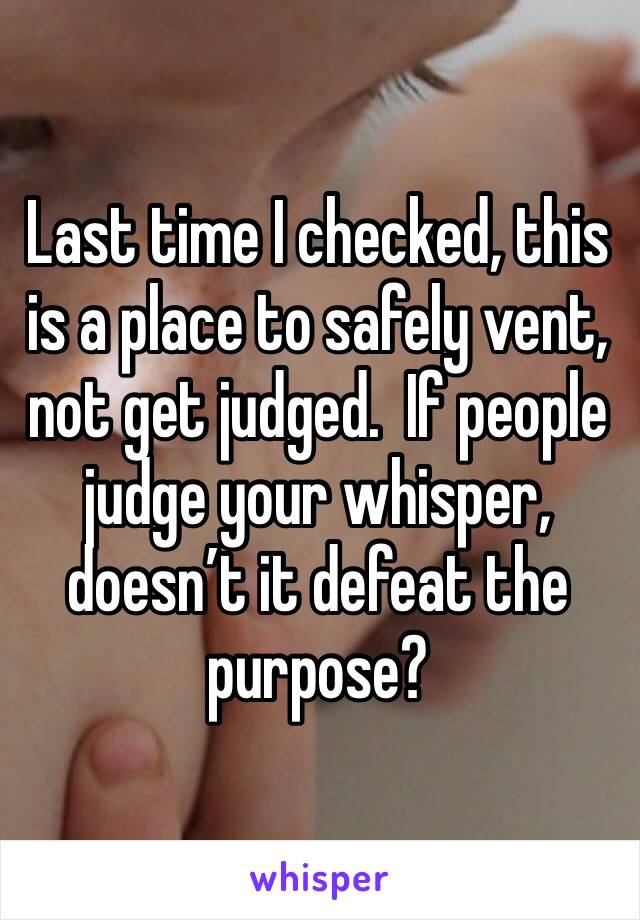 Last time I checked, this is a place to safely vent, not get judged.  If people judge your whisper, doesn’t it defeat the purpose? 