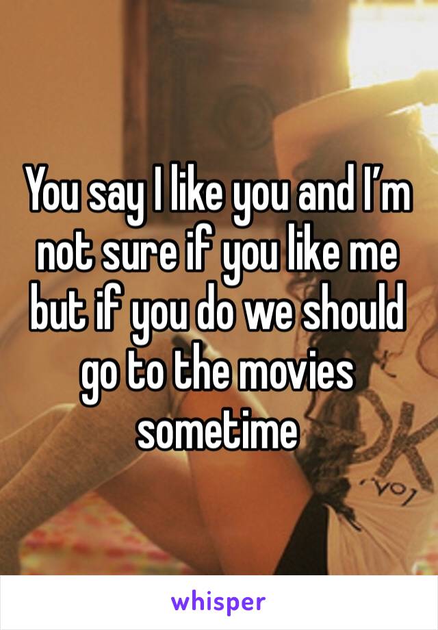 You say I like you and I’m not sure if you like me but if you do we should go to the movies sometime